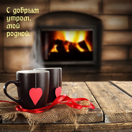 С добрым утром, мой родной.