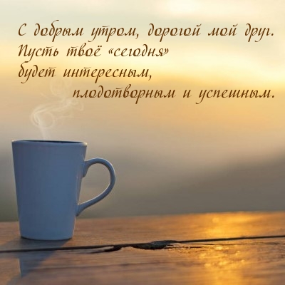 С добрым утром, дорогой мой друг.