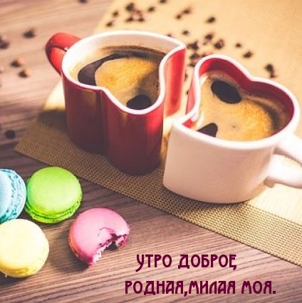 Утро доброе, родная,милая моя.