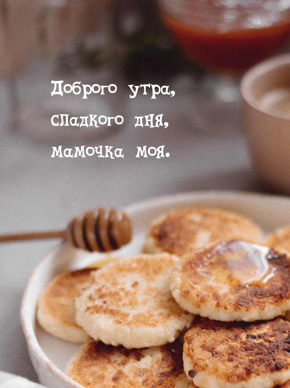 Доброго утра, сладкого дня, мамочка моя.