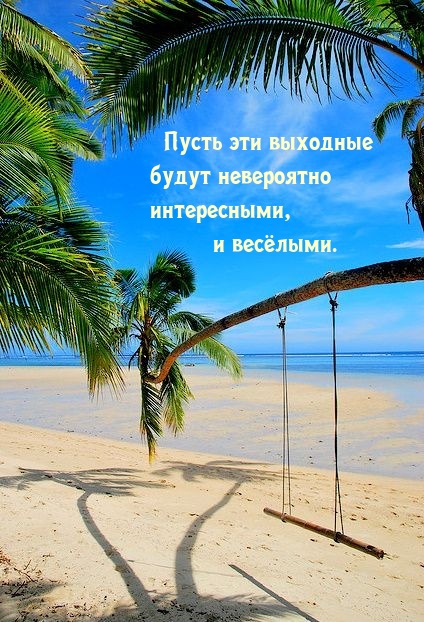 Пусть эти выходные будут невероятно интересными, и весёлыми.