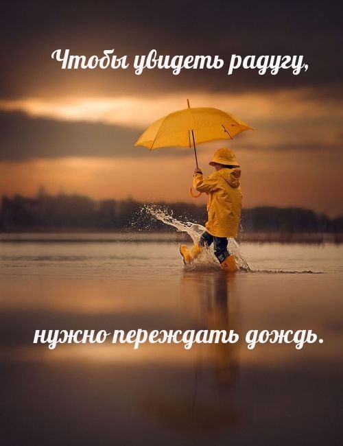 Чтобы увидеть радугу, нужно переждать дождь.