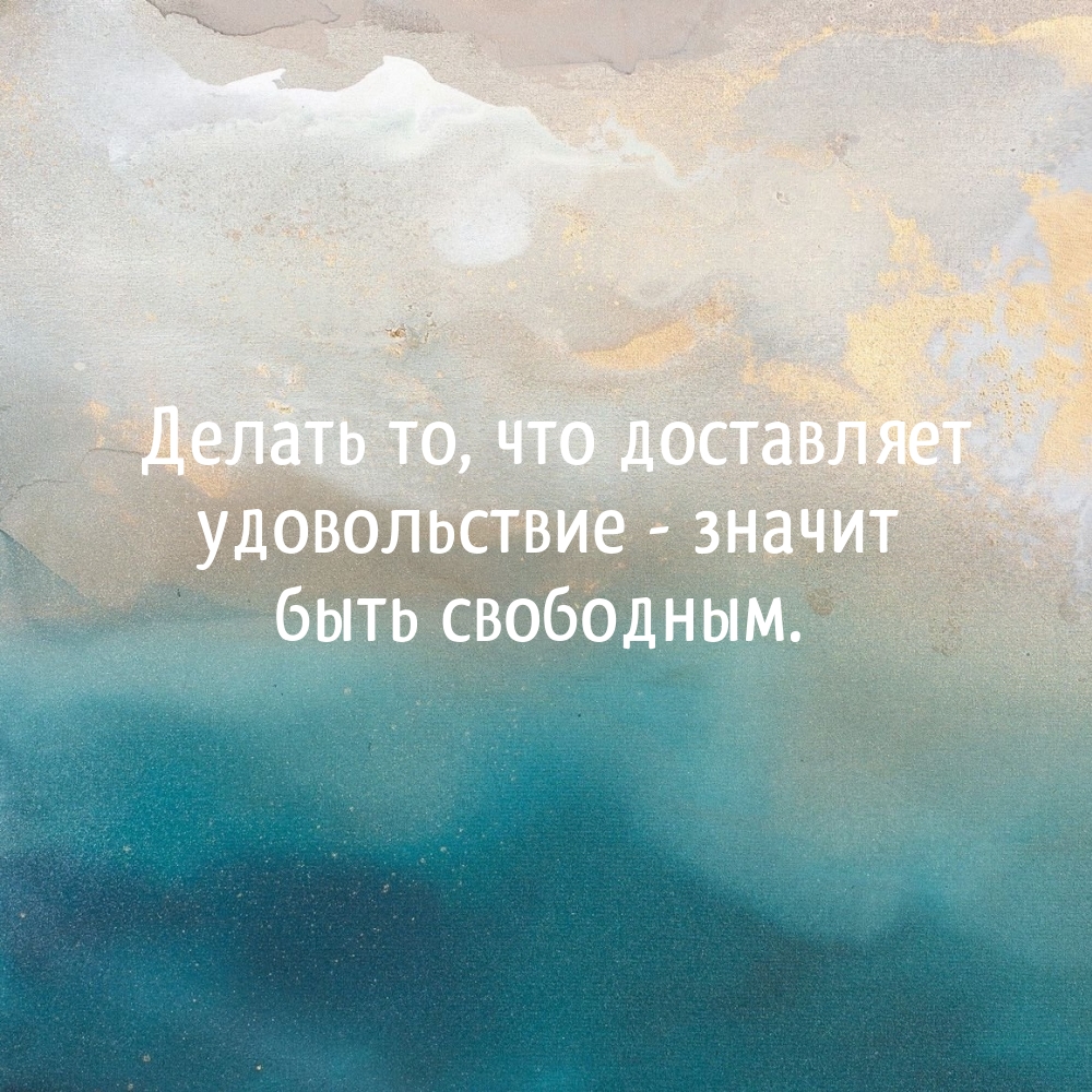 Делать то, что доставляет удовольствие — значит быть свободным.