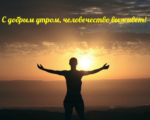 С добрым утром, человечество выживет!