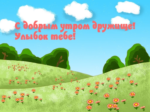С добрым утром дружище! Улыбок тебе!