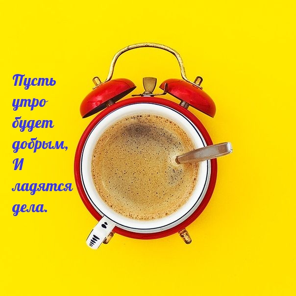 Пусть утро будет добрым, И ладятся дела.