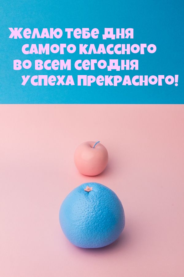 Самого классного! Во всем сегодня успеха!