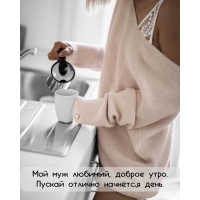 Мой муж любимый, доброе утро. Пускай отлично начнётся день.