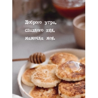 Доброго утра, сладкого дня, мамочка моя.