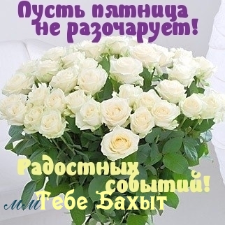 Тебе Бахыт, пусть пятница не разочарует!