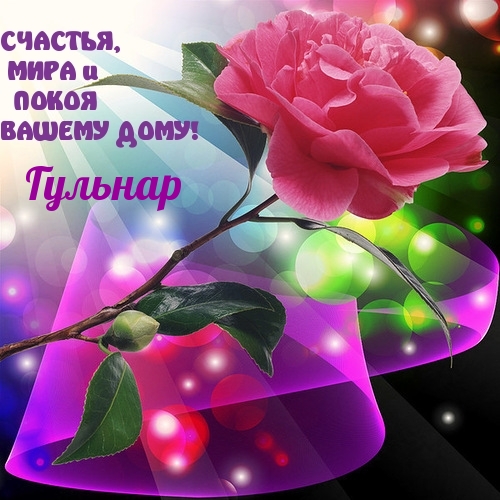 Гульнар, счастья, мира и покоя вашему дому!