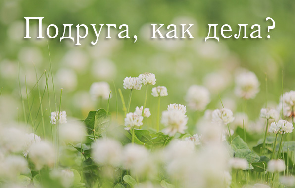 Подруга, как дела?