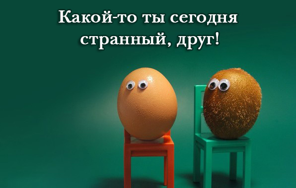 Какой-то ты сегодня странный, друг