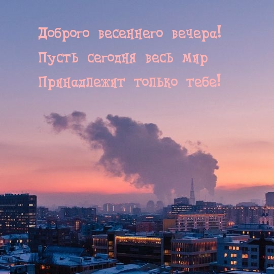 Доброго весеннего вечера! Пусть сегодня весь мир принадлежит тебе!