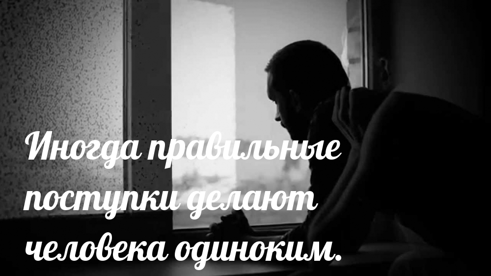 Иногда правильные поступки делают человека одиноким.