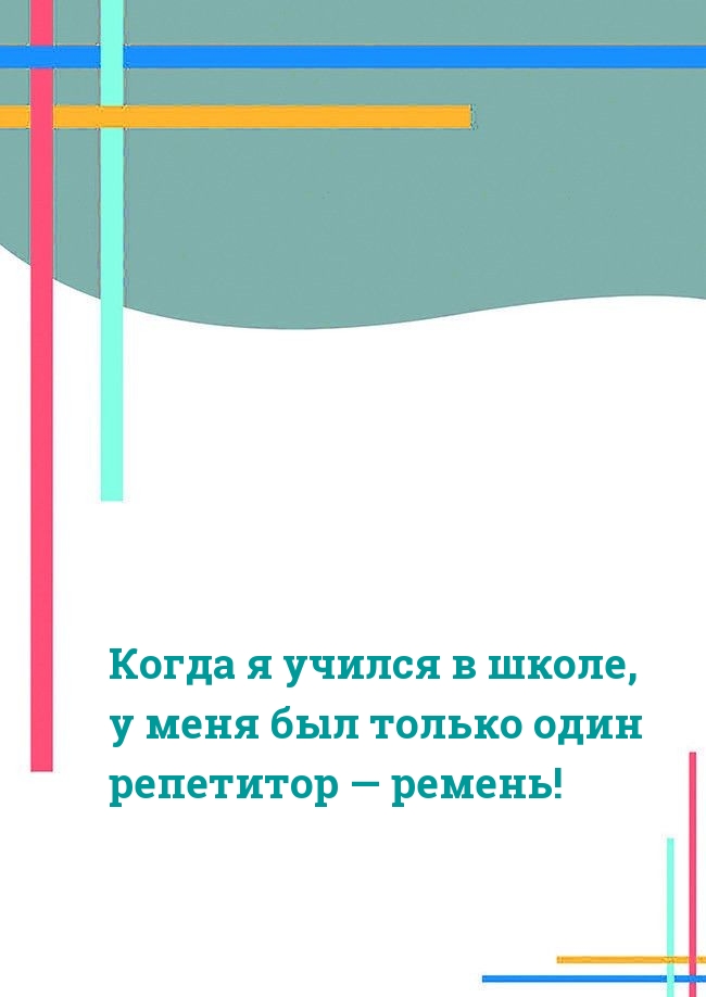 Когда я учился в школе, у меня был один репетитор — ремень!