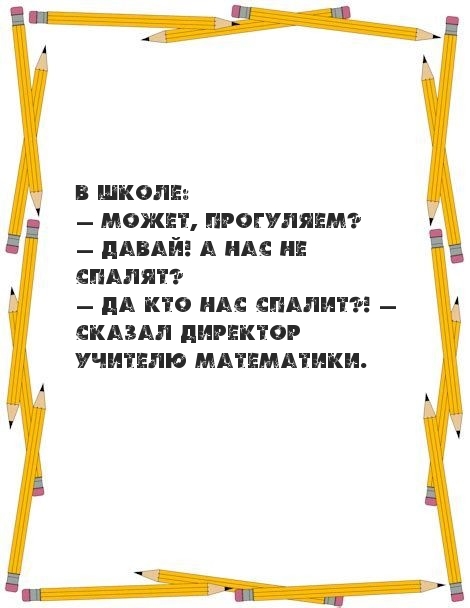 Да кто нас спалит?! — сказал директор учителю математики.