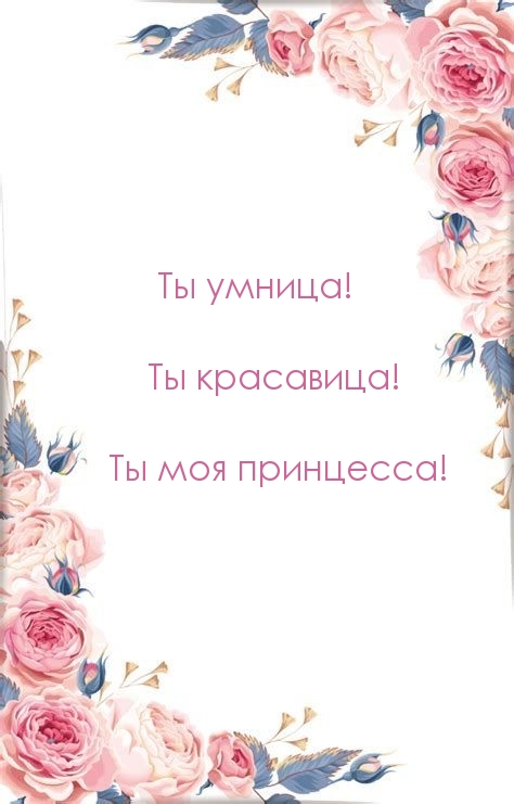 Ты умница! Ты красавица! Ты моя принцесса!