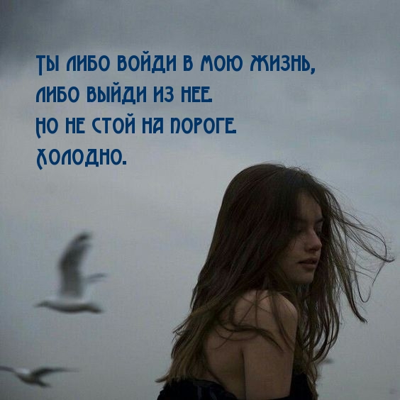 Ты либо войди в мою жизнь, либо выйди из нее.