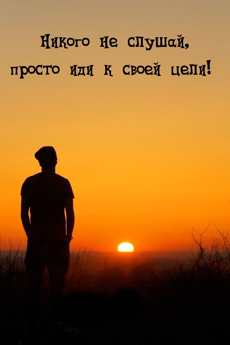 Никого не слушай, просто иди к своей цели!