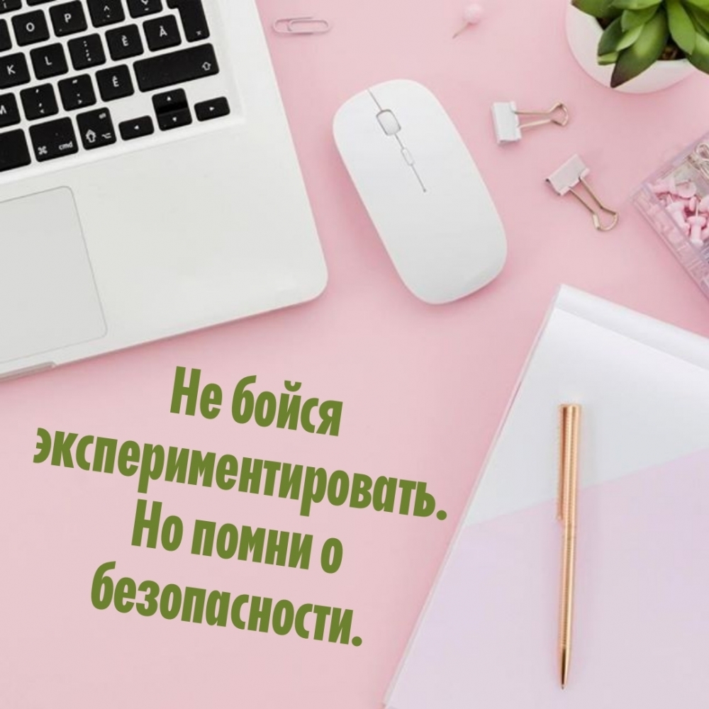 Не бойся экспериментировать. Но помни о безопасности.