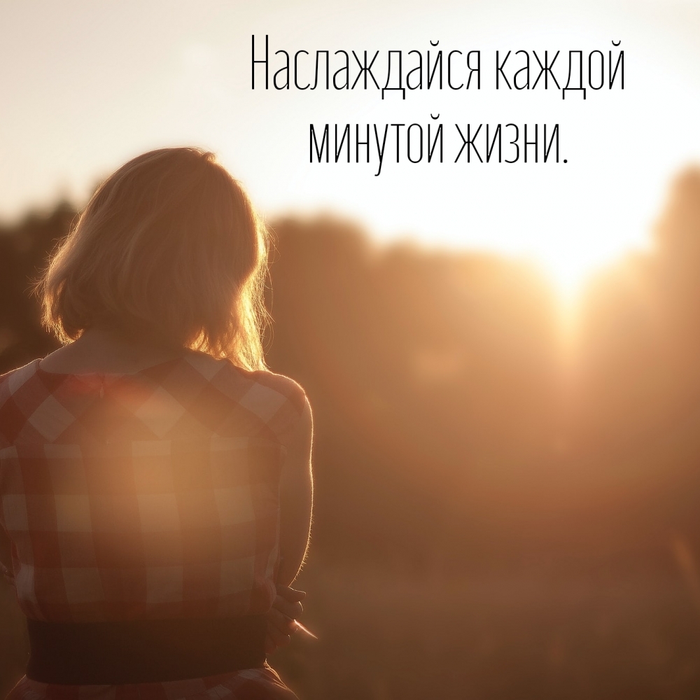 Наслаждайся каждой минутой жизни.