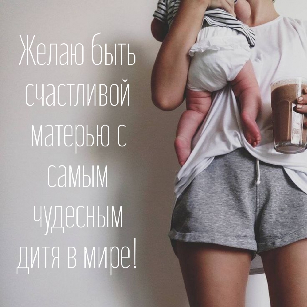 Желаю быть счастливой матерью с самым чудесным дитя в мире!