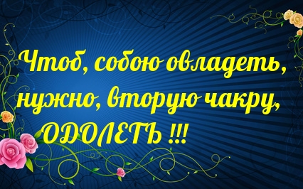 Чтоб, собою овладеть, нужно, вторую чакру, одолеть!