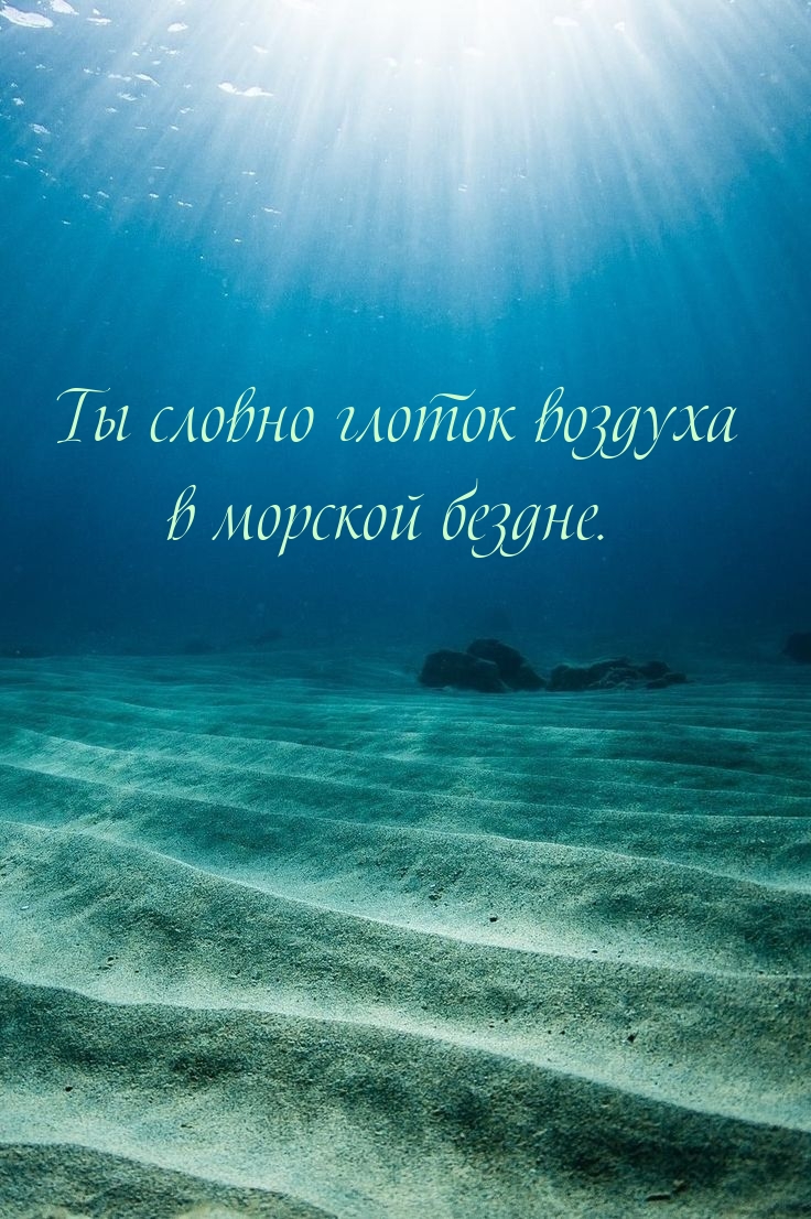 Ты словно глоток воздуха в морской бездне.
