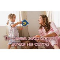 Ты самая заботливая дочка на свете!
